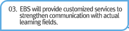 03. EBS will provide customized services to strengthen communication with actual learning fields.